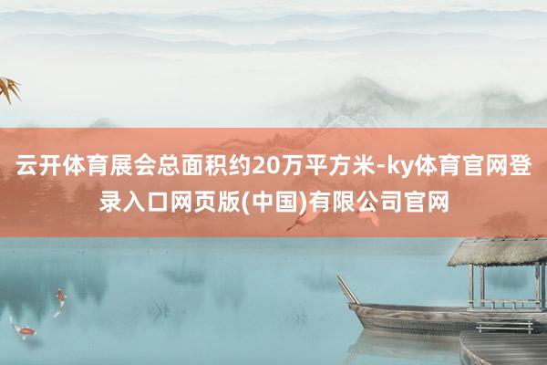 云开体育展会总面积约20万平方米-ky体育官网登录入口网页版
