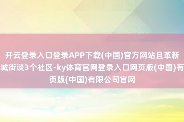 开云登录入口登录APP下载(中国)官方网站且革新界限横跨龙城
