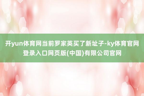 开yun体育网当前罗家英买了新址子-ky体育官网登录入口网页