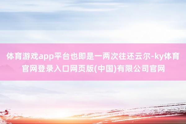 体育游戏app平台也即是一两次往还云尔-ky体育官网登录入口