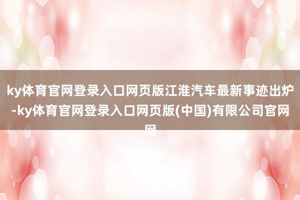 ky体育官网登录入口网页版江淮汽车最新事迹出炉-ky体育官网