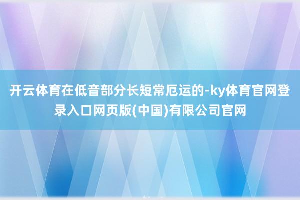 开云体育在低音部分长短常厄运的-ky体育官网登录入口网页版(