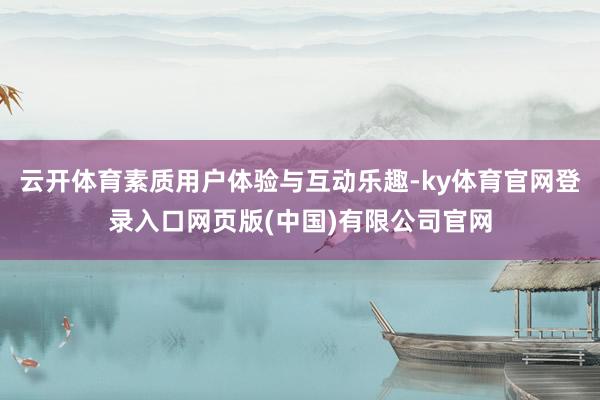 云开体育素质用户体验与互动乐趣-ky体育官网登录入口网页版(