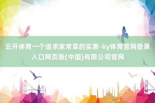 云开体育一个追求家常菜的实惠-ky体育官网登录入口网页版(中