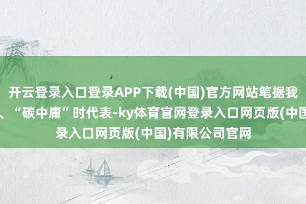 开云登录入口登录APP下载(中国)官方网站笔据我国的“碳达峰