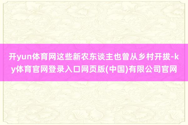 开yun体育网这些新农东谈主也曾从乡村开拔-ky体育官网登录