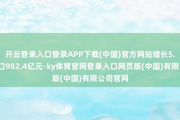 开云登录入口登录APP下载(中国)官方网站增长5.6%；入口