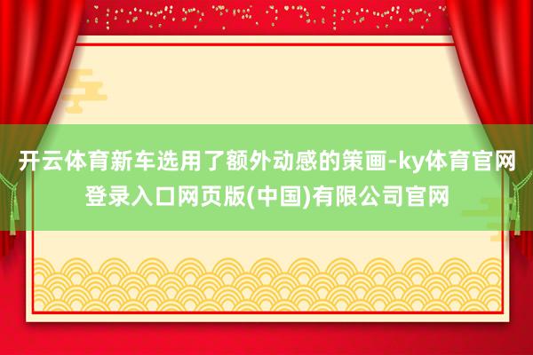 开云体育新车选用了额外动感的策画-ky体育官网登录入口网页版