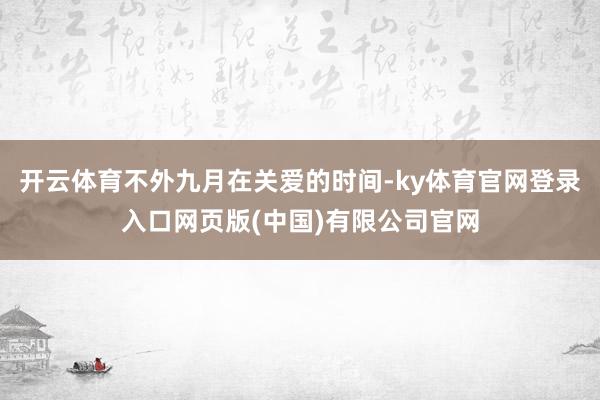 开云体育不外九月在关爱的时间-ky体育官网登录入口网页版(中