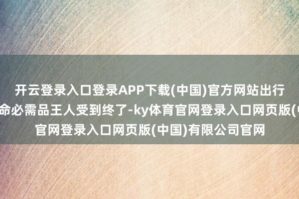 开云登录入口登录APP下载(中国)官方网站出行、就医乃至得到