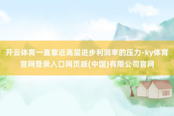 开云体育一直靠近高层进步利润率的压力-ky体育官网登录入口网