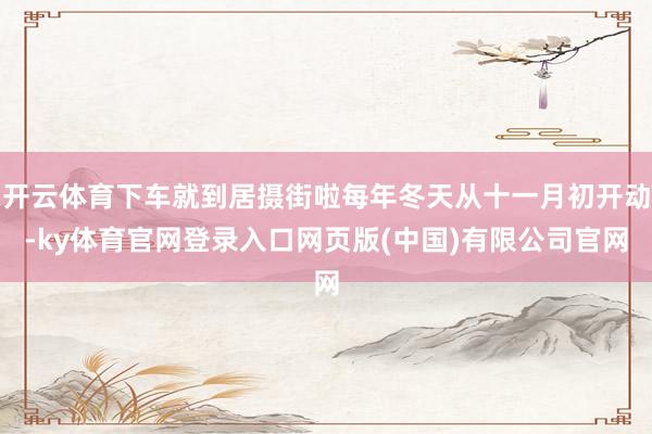 开云体育下车就到居摄街啦每年冬天从十一月初开动-ky体育官网