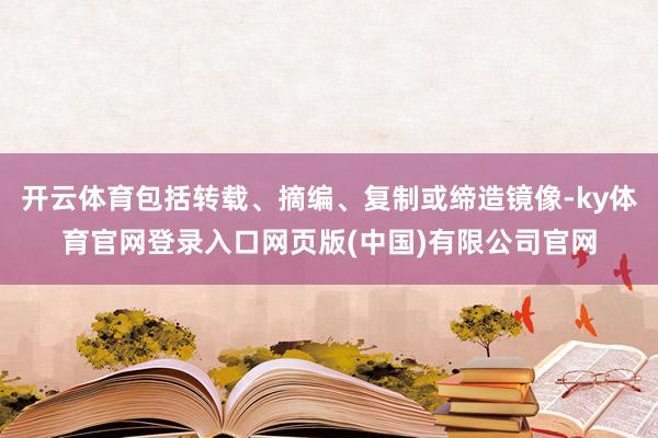 开云体育包括转载、摘编、复制或缔造镜像-ky体育官网登录入口
