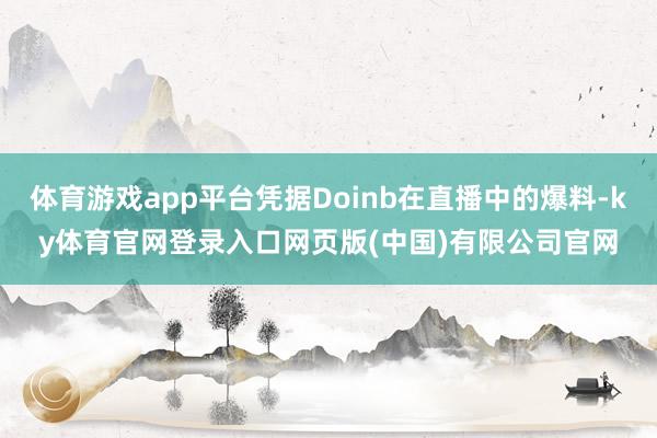 体育游戏app平台凭据Doinb在直播中的爆料-ky体育官网