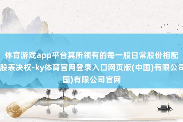体育游戏app平台其所领有的每一股日常股份相配于10股表决权