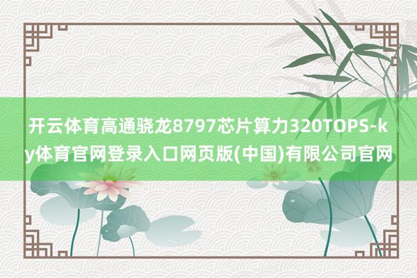 开云体育高通骁龙8797芯片算力320TOPS-ky体育官网