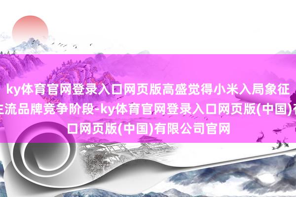 ky体育官网登录入口网页版高盛觉得小米入局象征该行业插足主流
