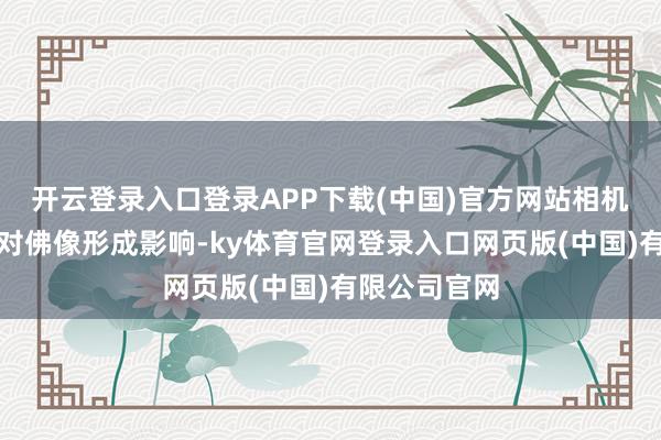 开云登录入口登录APP下载(中国)官方网站相机的闪光灯会对佛