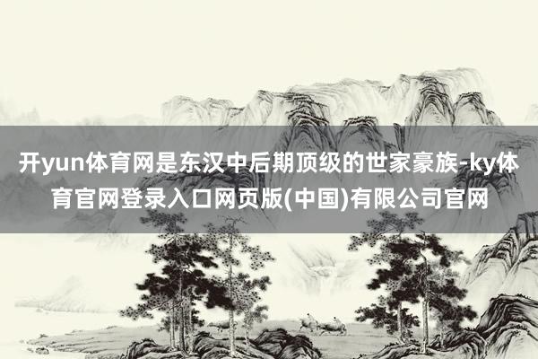 开yun体育网是东汉中后期顶级的世家豪族-ky体育官网登录入