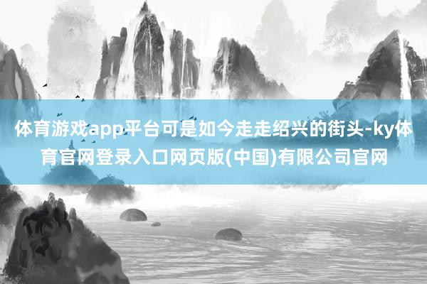 体育游戏app平台可是如今走走绍兴的街头-ky体育官网登录入