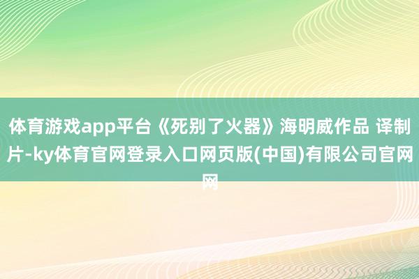 体育游戏app平台《死别了火器》海明威作品 译制片-ky体育