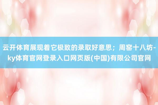 云开体育展现着它极致的录取好意思；周窑十八坊-ky体育官网登