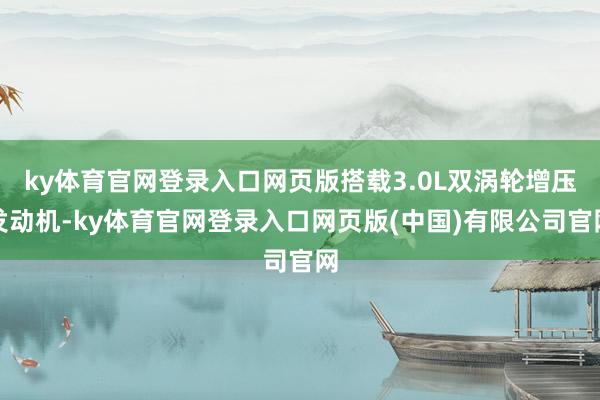 ky体育官网登录入口网页版搭载3.0L双涡轮增压发动机-ky