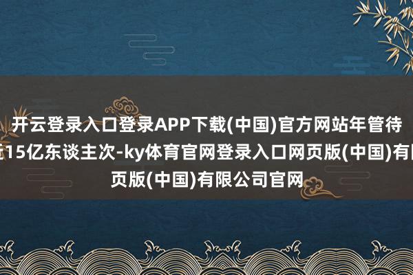 开云登录入口登录APP下载(中国)官方网站年管待不雅众已近1