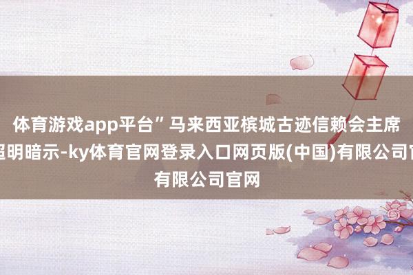 体育游戏app平台”马来西亚槟城古迹信赖会主席梁超明暗示-k