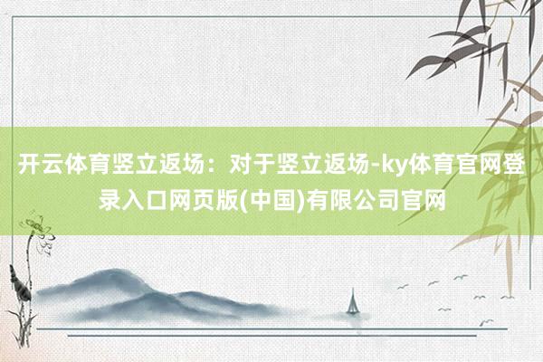 开云体育竖立返场：对于竖立返场-ky体育官网登录入口网页版(