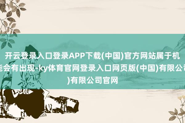 开云登录入口登录APP下载(中国)官方网站属于机遇可能会有出