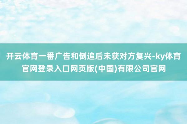 开云体育一番广告和倒追后未获对方复兴-ky体育官网登录入口网
