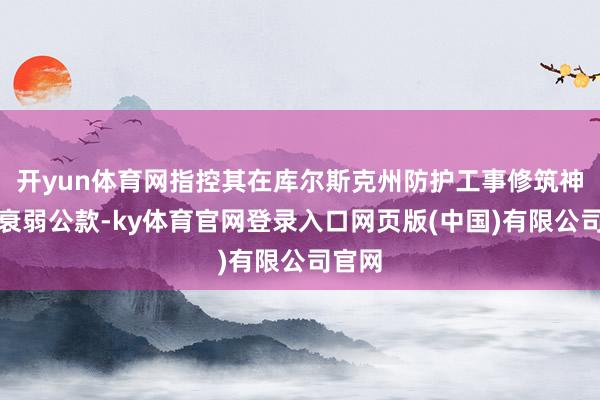 开yun体育网指控其在库尔斯克州防护工事修筑神色中衰弱公款-