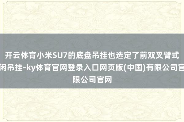开云体育小米SU7的底盘吊挂也选定了前双叉臂式赋闲吊挂-ky