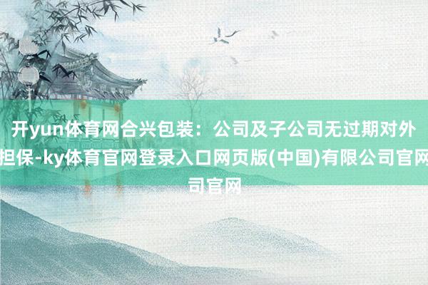 开yun体育网合兴包装：公司及子公司无过期对外担保-ky体育