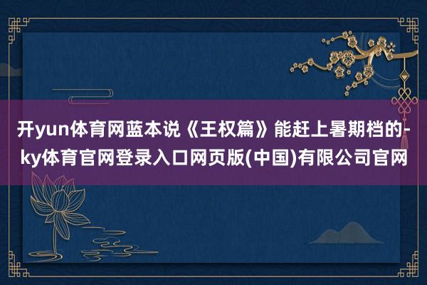 开yun体育网蓝本说《王权篇》能赶上暑期档的-ky体育官网登