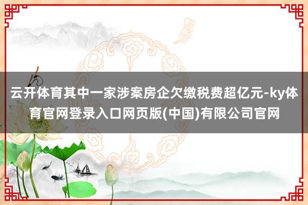 云开体育其中一家涉案房企欠缴税费超亿元-ky体育官网登录入口
