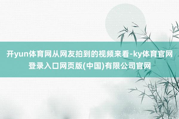 开yun体育网从网友拍到的视频来看-ky体育官网登录入口网页