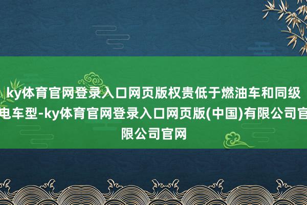 ky体育官网登录入口网页版权贵低于燃油车和同级纯电车型-ky