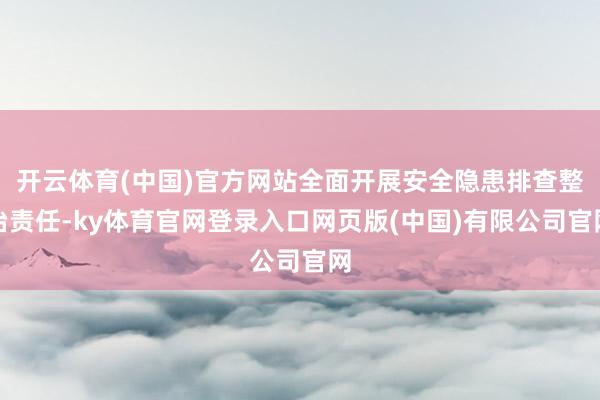 开云体育(中国)官方网站全面开展安全隐患排查整治责任-ky体