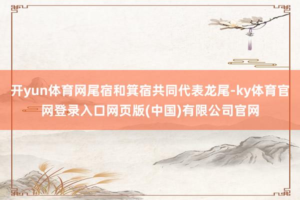 开yun体育网尾宿和箕宿共同代表龙尾-ky体育官网登录入口网