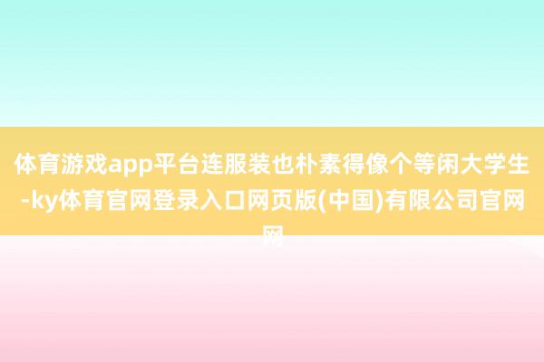 体育游戏app平台连服装也朴素得像个等闲大学生-ky体育官网