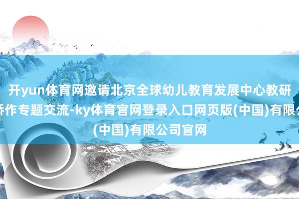 开yun体育网邀请北京全球幼儿教育发展中心教研员管春娇作专题