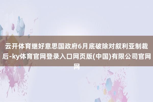 云开体育　　继好意思国政府6月底破除对叙利亚制裁后-ky体育
