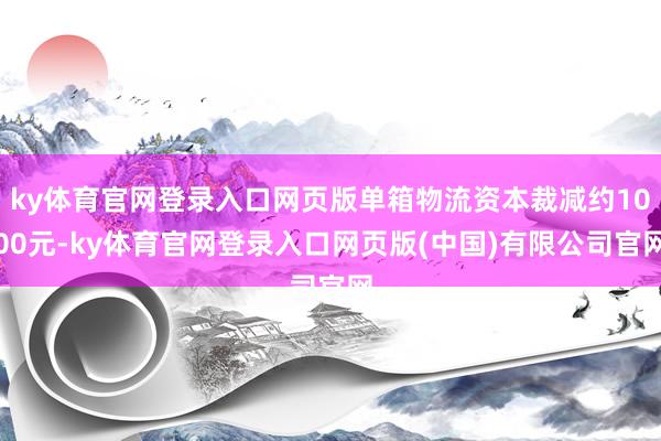 ky体育官网登录入口网页版单箱物流资本裁减约1000元-ky