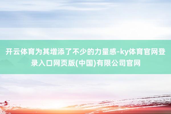 开云体育为其增添了不少的力量感-ky体育官网登录入口网页版(