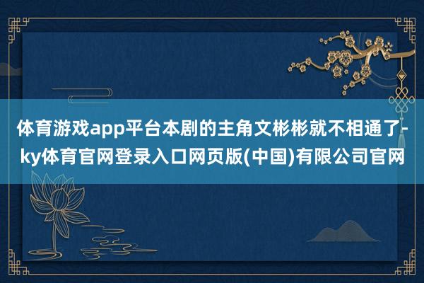 体育游戏app平台本剧的主角文彬彬就不相通了-ky体育官网登