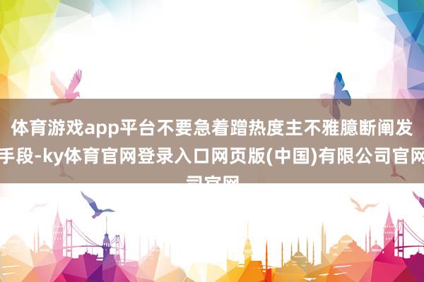 体育游戏app平台不要急着蹭热度主不雅臆断阐发手段-ky体育
