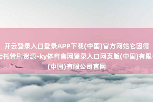 开云登录入口登录APP下载(中国)官方网站它因循24小时云托