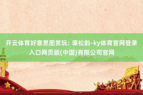 开云体育好意思图赏玩: 谭松韵-ky体育官网登录入口网页版(